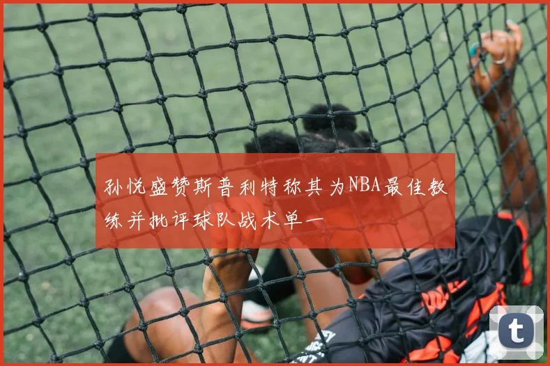 孙悦盛赞斯普利特称其为NBA最佳教练并批评球队战术单一