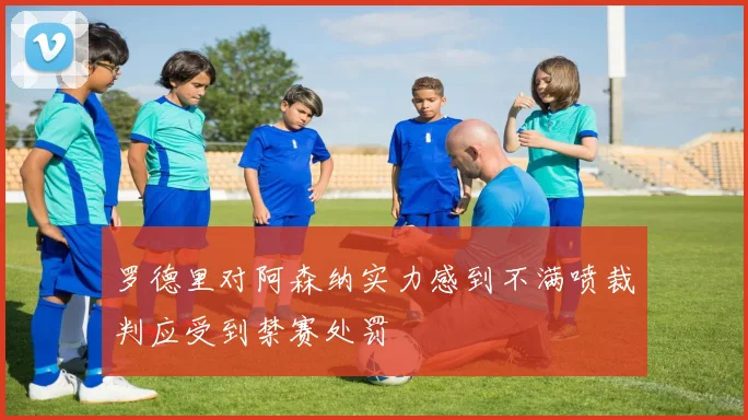 罗德里对阿森纳实力感到不满喷裁判应受到禁赛处罚