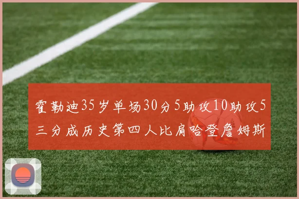 霍勒迪35岁单场30分5助攻10助攻5三分成历史第四人比肩哈登詹姆斯库里
