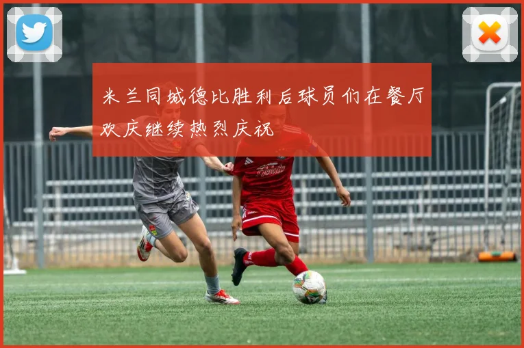 米兰同城德比胜利后球员们在餐厅欢庆继续热烈庆祝