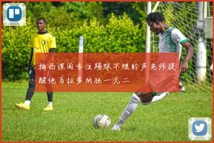 梅西课间专注踢球不理铃声老师提醒他马拉多纳独一无二